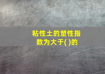 粘性土的塑性指数为大于( )的